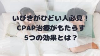 いびきがひどい人必見！CPAP治療がもたらす5つの効果を解説 