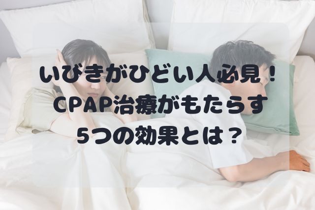 いびきがひどい人必見！CPAP治療がもたらす5つの効果を解説 